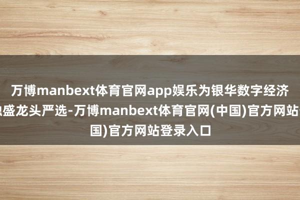 万博manbext体育官网app娱乐为银华数字经济和国融融盛龙头严选-万博manbext体育官网(中国)官方网站登录入口