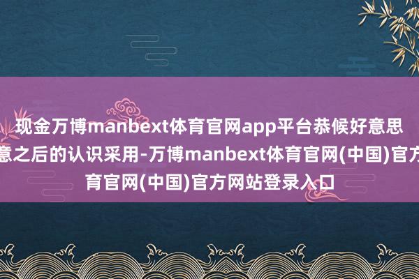 现金万博manbext体育官网app平台恭候好意思联储利率有蓄意之后的认识采用-万博manbext体育官网(中国)官方网站登录入口