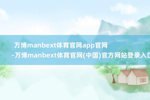 万博manbext体育官网app官网                        -万博manbext体育官网(中国)官方网站登录入口