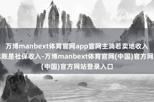 万博manbext体育官网app官网主淌若卖地收入等；第三本账是社保收入-万博manbext体育官网(中国)官方网站登录入口