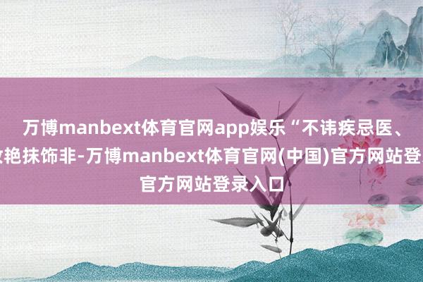 万博manbext体育官网app娱乐“不讳疾忌医、不浓妆艳抹饰非-万博manbext体育官网(中国)官方网站登录入口