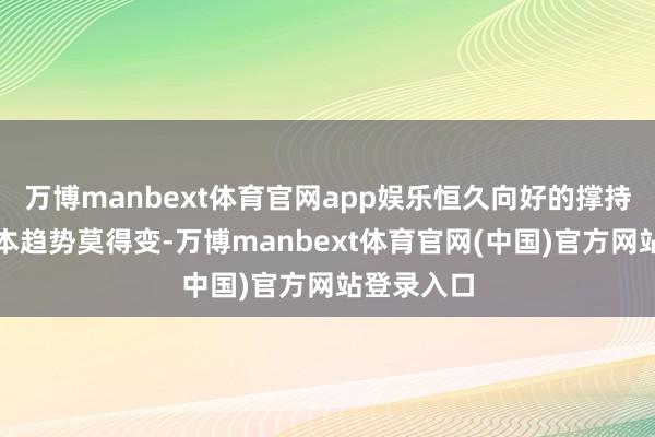 万博manbext体育官网app娱乐恒久向好的撑持要求和基本趋势莫得变-万博manbext体育官网(中国)官方网站登录入口