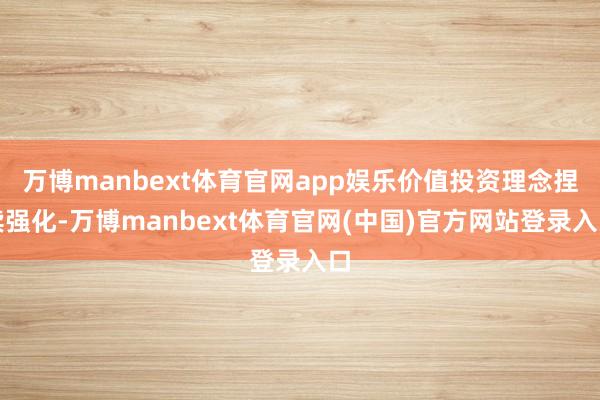 万博manbext体育官网app娱乐价值投资理念捏续强化-万博manbext体育官网(中国)官方网站登录入口