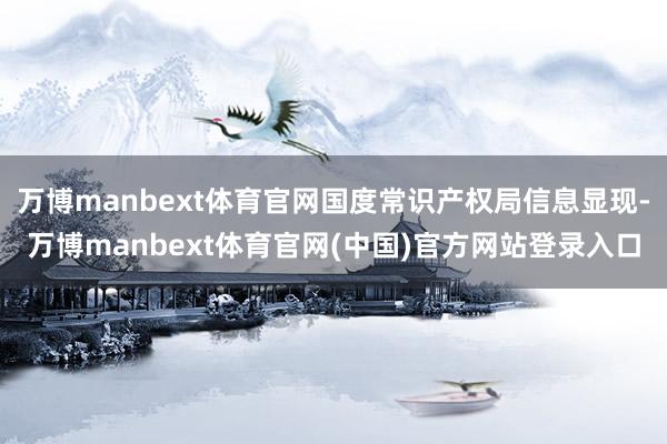 万博manbext体育官网国度常识产权局信息显现-万博manbext体育官网(中国)官方网站登录入口