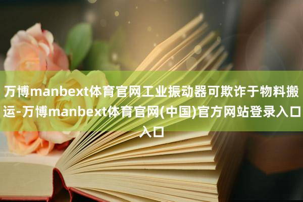 万博manbext体育官网工业振动器可欺诈于物料搬运-万博manbext体育官网(中国)官方网站登录入口