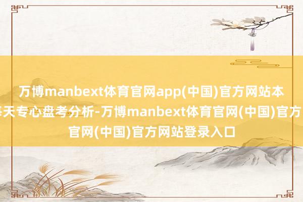 万博manbext体育官网app(中国)官方网站本东谈主团队每天专心盘考分析-万博manbext体育官网(中国)官方网站登录入口