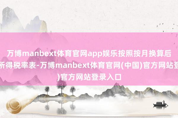 万博manbext体育官网app娱乐按照按月换算后的详尽所得税率表-万博manbext体育官网(中国)官方网站登录入口