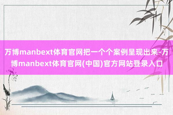 万博manbext体育官网把一个个案例呈现出来-万博manbext体育官网(中国)官方网站登录入口