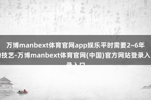 万博manbext体育官网app娱乐平时需要2~6年的技艺-万博manbext体育官网(中国)官方网站登录入口