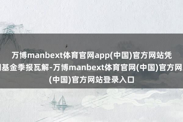 万博manbext体育官网app(中国)官方网站凭据最新一期基金季报瓦解-万博manbext体育官网(中国)官方网站登录入口