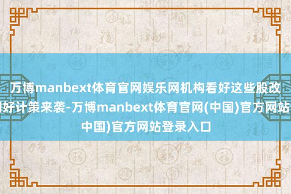 万博manbext体育官网娱乐网机构看好这些股改日功绩利好计策来袭-万博manbext体育官网(中国)官方网站登录入口