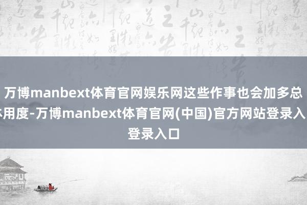 万博manbext体育官网娱乐网这些作事也会加多总体用度-万博manbext体育官网(中国)官方网站登录入口