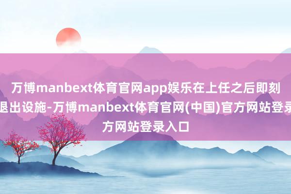 万博manbext体育官网app娱乐在上任之后即刻开启退出设施-万博manbext体育官网(中国)官方网站登录入口