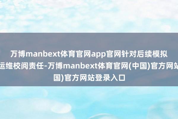 万博manbext体育官网app官网　　针对后续模拟机集约化运维校阅责任-万博manbext体育官网(中国)官方网站登录入口