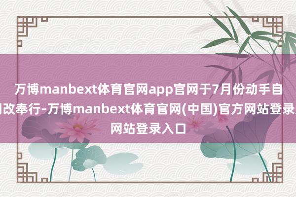 万博manbext体育官网app官网于7月份动手自主调改奉行-万博manbext体育官网(中国)官方网站登录入口