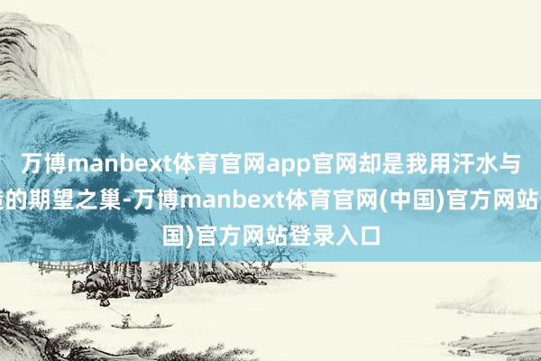 万博manbext体育官网app官网却是我用汗水与奢睿筑造的期望之巢-万博manbext体育官网(中国)官方网站登录入口