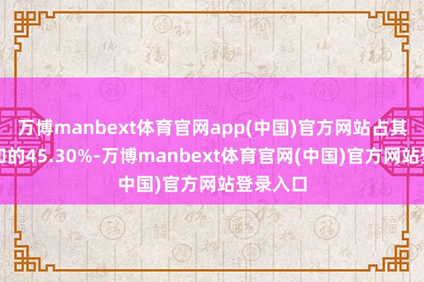 万博manbext体育官网app(中国)官方网站占其握股总和的45.30%-万博manbext体育官网(中国)官方网站登录入口