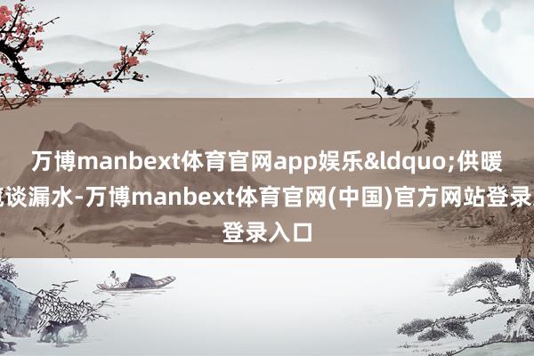 万博manbext体育官网app娱乐&ldquo;供暖专揽谈漏水-万博manbext体育官网(中国)官方网站登录入口