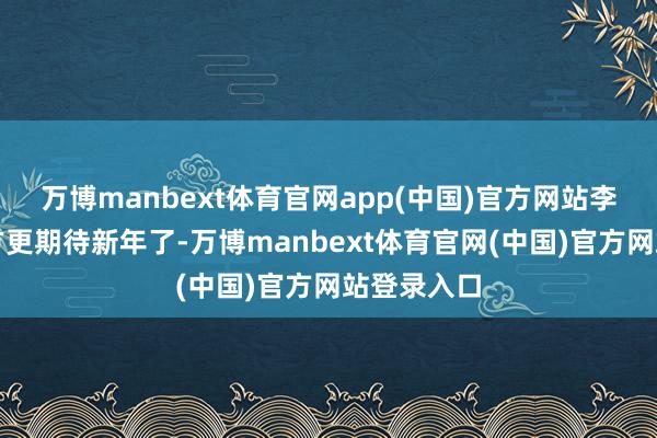 万博manbext体育官网app(中国)官方网站李女士说我方更期待新年了-万博manbext体育官网(中国)官方网站登录入口
