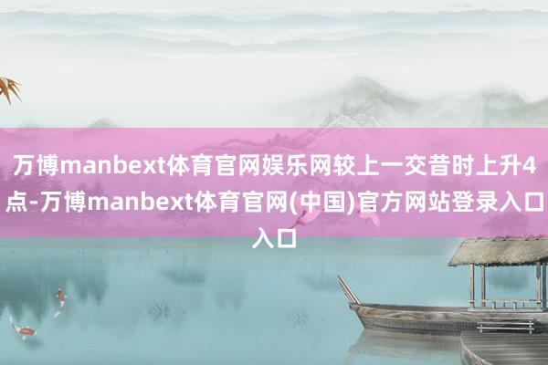 万博manbext体育官网娱乐网较上一交昔时上升4点-万博manbext体育官网(中国)官方网站登录入口