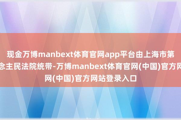 现金万博manbext体育官网app平台由上海市第一中级东说念主民法院统带-万博manbext体育官网(中国)官方网站登录入口