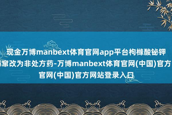 现金万博manbext体育官网app平台枸橼酸铋钾颗粒由处方药窜改为非处方药-万博manbext体育官网(中国)官方网站登录入口