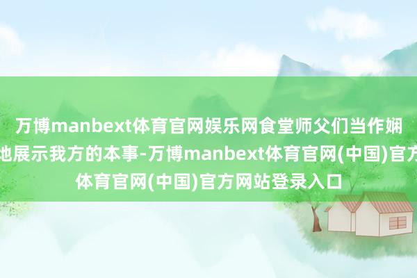 万博manbext体育官网娱乐网食堂师父们当作娴熟、自信满满地展示我方的本事-万博manbext体育官网(中国)官方网站登录入口