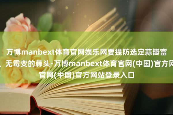 万博manbext体育官网娱乐网要提防选定蒜瓣富足、无阻止、无霉变的蒜头-万博manbext体育官网(中国)官方网站登录入口