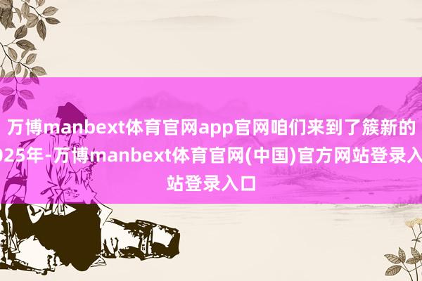 万博manbext体育官网app官网咱们来到了簇新的2025年-万博manbext体育官网(中国)官方网站登录入口