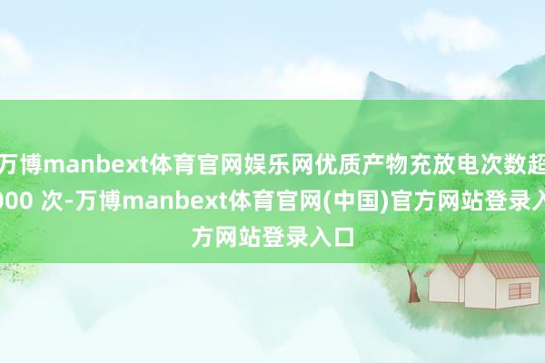 万博manbext体育官网娱乐网优质产物充放电次数超 1000 次-万博manbext体育官网(中国)官方网站登录入口