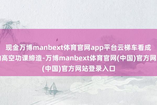 现金万博manbext体育官网app平台云梯车看成一种关键的高空功课缔造-万博manbext体育官网(中国)官方网站登录入口