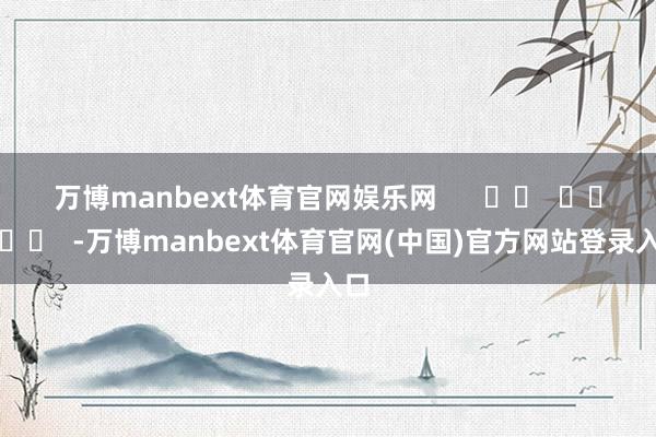 万博manbext体育官网娱乐网      		  					  -万博manbext体育官网(中国)官方网站登录入口