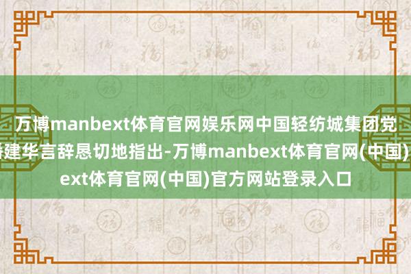 万博manbext体育官网娱乐网中国轻纺城集团党委文牍、董事长潘建华言辞恳切地指出-万博manbext体育官网(中国)官方网站登录入口