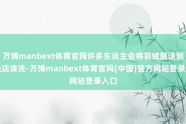 万博manbext体育官网许多东谈主会将羽绒服送到干洗店清洗-万博manbext体育官网(中国)官方网站登录入口