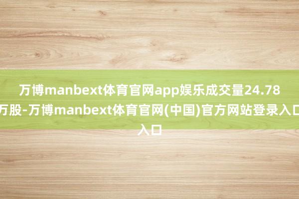 万博manbext体育官网app娱乐成交量24.78万股-万博manbext体育官网(中国)官方网站登录入口