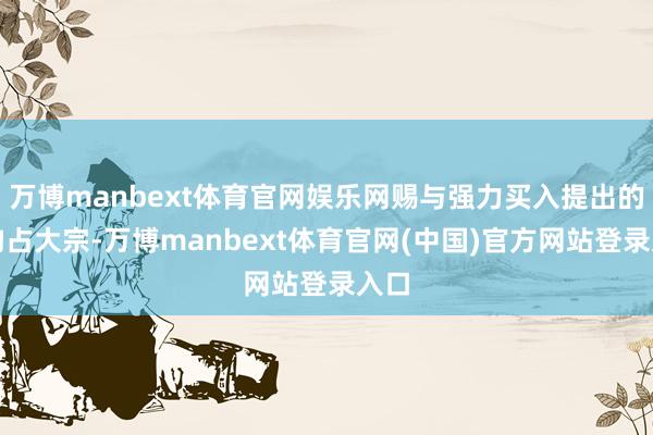 万博manbext体育官网娱乐网赐与强力买入提出的机构占大宗-万博manbext体育官网(中国)官方网站登录入口