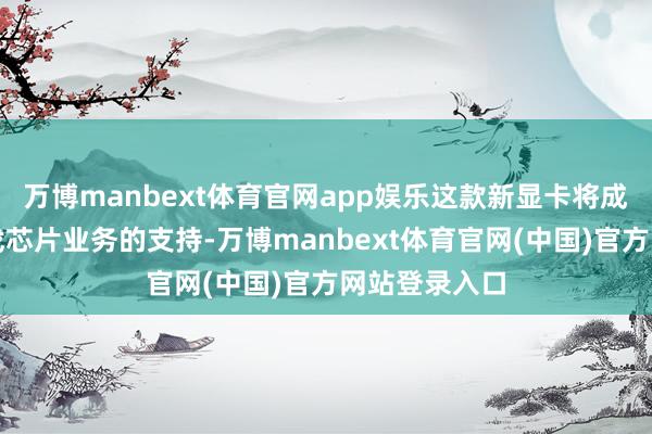 万博manbext体育官网app娱乐这款新显卡将成为英伟达游戏芯片业务的支持-万博manbext体育官网(中国)官方网站登录入口