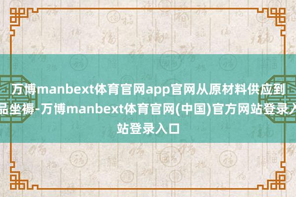 万博manbext体育官网app官网从原材料供应到居品坐褥-万博manbext体育官网(中国)官方网站登录入口