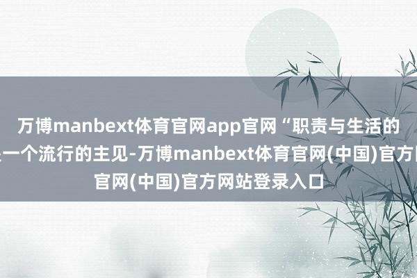 万博manbext体育官网app官网“职责与生活的均衡”还不是一个流行的主见-万博manbext体育官网(中国)官方网站登录入口