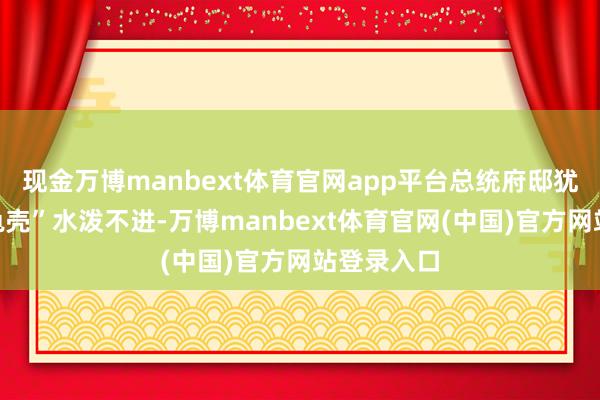 现金万博manbext体育官网app平台总统府邸犹如一个“龟壳”水泼不进-万博manbext体育官网(中国)官方网站登录入口