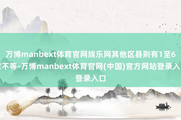 万博manbext体育官网娱乐网其他区县则有1至6家不等-万博manbext体育官网(中国)官方网站登录入口