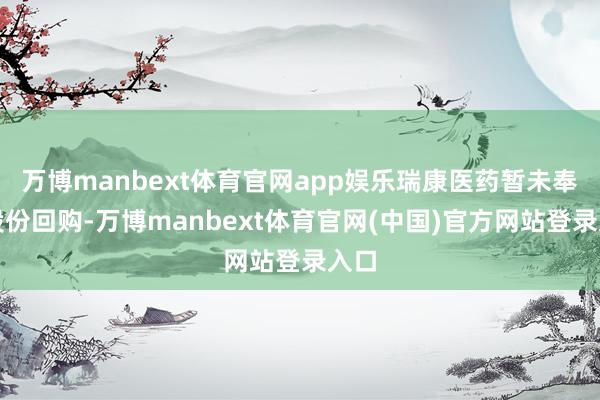 万博manbext体育官网app娱乐瑞康医药暂未奉行股份回购-万博manbext体育官网(中国)官方网站登录入口