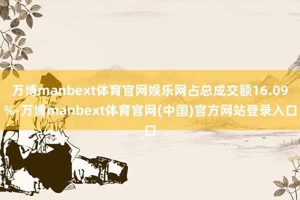 万博manbext体育官网娱乐网占总成交额16.09%-万博manbext体育官网(中国)官方网站登录入口