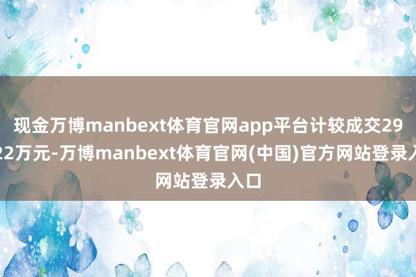 现金万博manbext体育官网app平台计较成交290.22万元-万博manbext体育官网(中国)官方网站登录入口