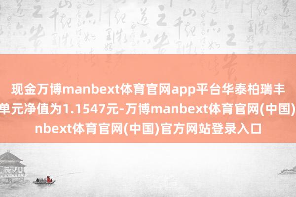 现金万博manbext体育官网app平台华泰柏瑞丰盛纯债债券A最新单元净值为1.1547元-万博manbext体育官网(中国)官方网站登录入口