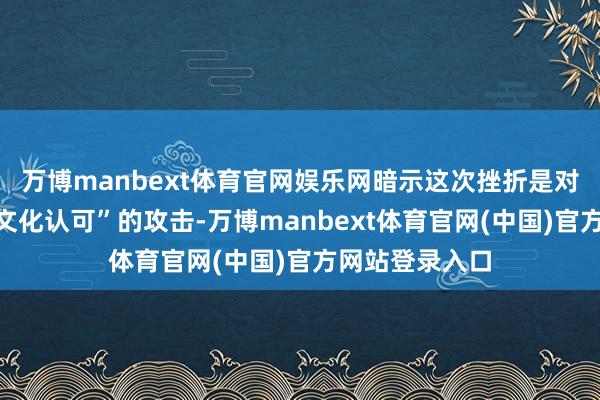 万博manbext体育官网娱乐网暗示这次挫折是对“伊朗民族和文化认可”的攻击-万博manbext体育官网(中国)官方网站登录入口