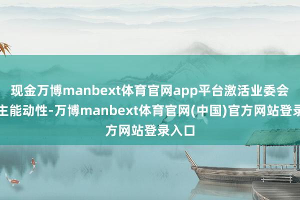 现金万博manbext体育官网app平台激活业委会与业主能动性-万博manbext体育官网(中国)官方网站登录入口