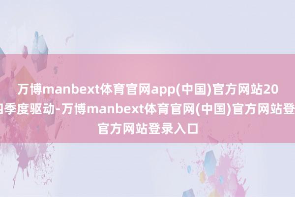 万博manbext体育官网app(中国)官方网站2024年四季度驱动-万博manbext体育官网(中国)官方网站登录入口
