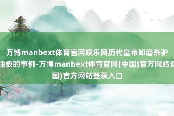 万博manbext体育官网娱乐网历代皇帝卸磨杀驴、过桥抽板的事例-万博manbext体育官网(中国)官方网站登录入口