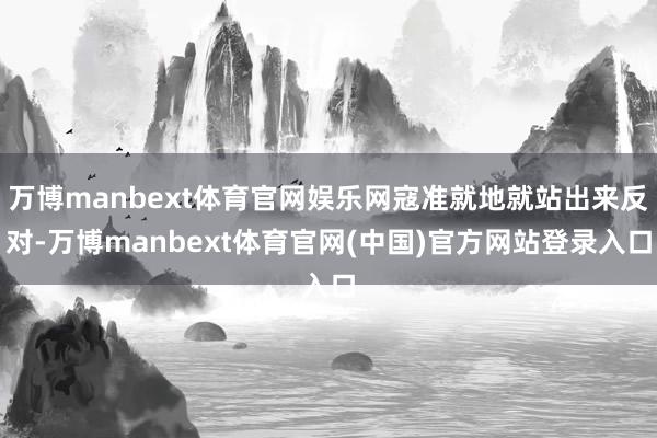 万博manbext体育官网娱乐网寇准就地就站出来反对-万博manbext体育官网(中国)官方网站登录入口